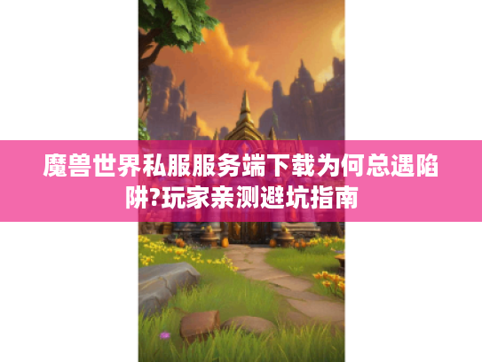魔兽世界私服服务端下载为何总遇陷阱?玩家亲测避坑指南