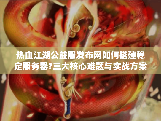 热血江湖公益服发布网如何搭建稳定服务器?三大核心难题与实战方案