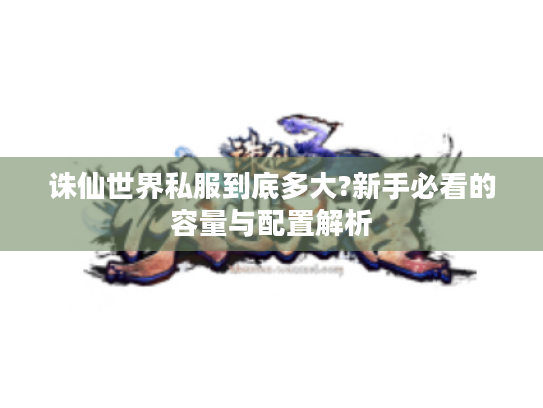 诛仙世界私服到底多大?新手必看的容量与配置解析