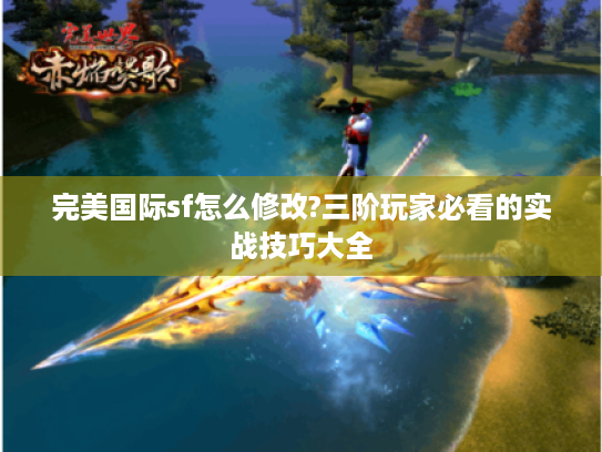 完美国际sf怎么修改?三阶玩家必看的实战技巧大全