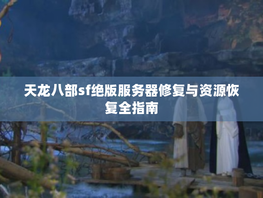 天龙八部sf绝版服务器修复与资源恢复全指南