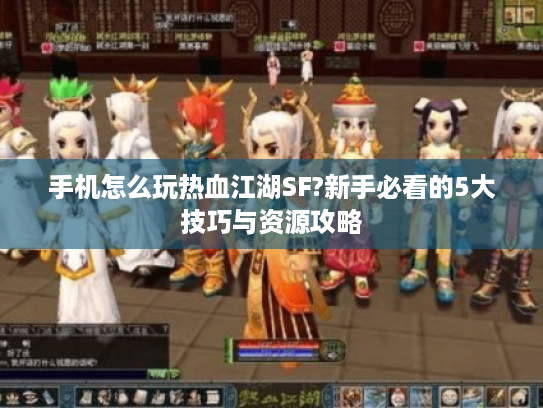 手机怎么玩热血江湖SF?新手必看的5大技巧与资源攻略