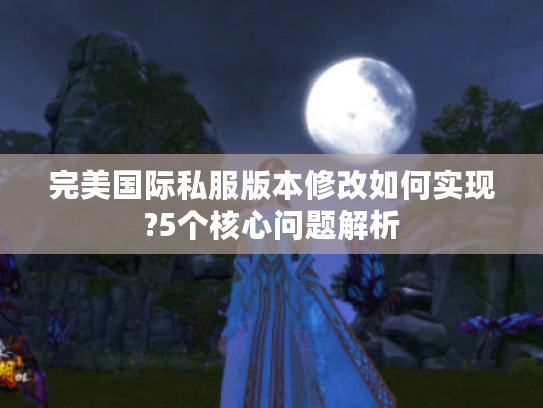 完美国际私服版本修改如何实现?5个核心问题解析 完美国际私服版本修改如何实现?5个核心问题解析