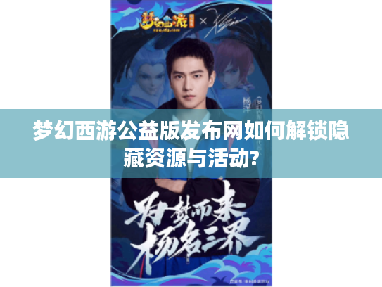 梦幻西游公益版发布网如何解锁隐藏资源与活动?