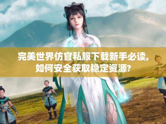 完美世界仿官私服下载新手必读,如何安全获取稳定资源?