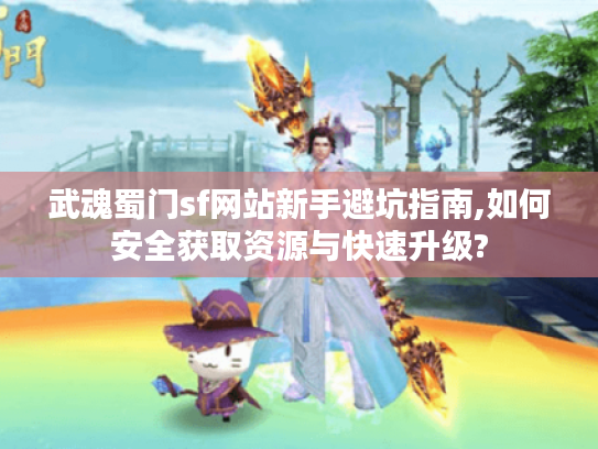 武魂蜀门sf网站新手避坑指南,如何安全获取资源与快速升级?