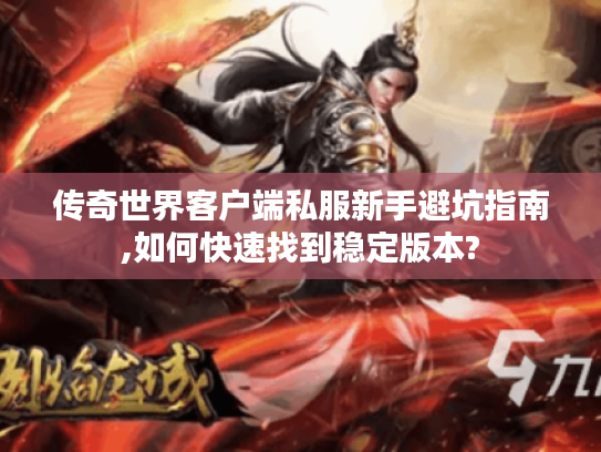 传奇世界客户端私服新手避坑指南,如何快速找到稳定版本?