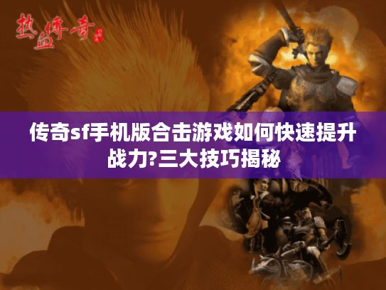 传奇sf手机版合击游戏如何快速提升战力?三大技巧揭秘