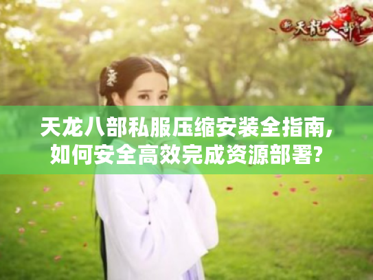 天龙八部私服压缩安装全指南,如何安全高效完成资源部署?