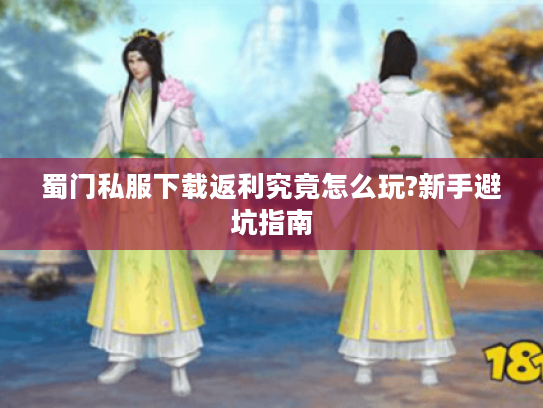 蜀门私服下载返利究竟怎么玩?新手避坑指南