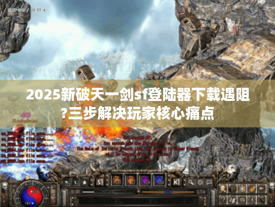 2025新破天一剑sf登陆器下载遇阻?三步解决玩家核心痛点