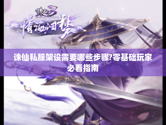 诛仙私服架设需要哪些步骤?零基础玩家必看指南