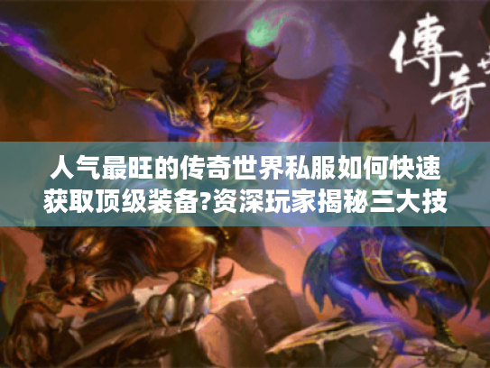 人气最旺的传奇世界私服如何快速获取顶级装备?资深玩家揭秘三大技巧