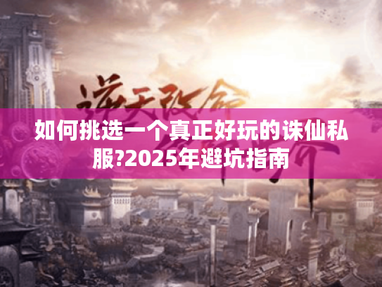 如何挑选一个真正好玩的诛仙私服?2025年避坑指南
