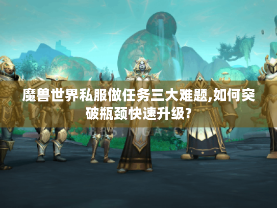 魔兽世界私服做任务三大难题,如何突破瓶颈快速升级? 魔兽世界私服做任务三大难题,如何突破瓶颈快速升级?