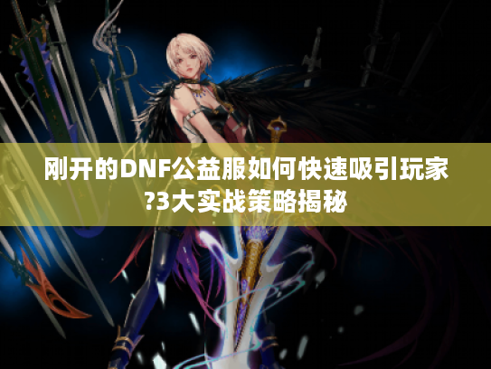 刚开的DNF公益服如何快速吸引玩家?3大实战策略揭秘