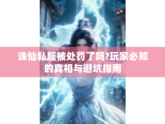 诛仙私服被处罚了吗?玩家必知的真相与避坑指南