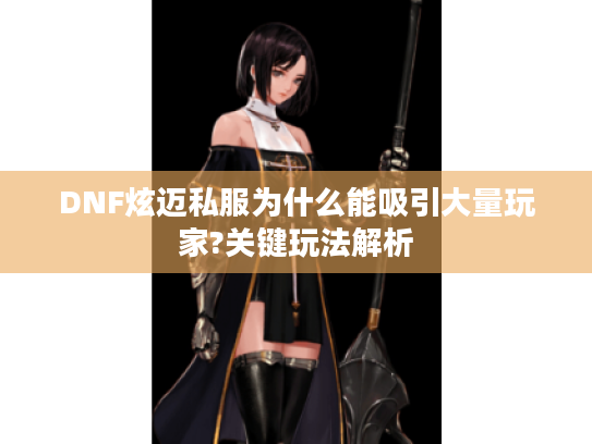 DNF炫迈私服为什么能吸引大量玩家?关键玩法解析 DNF炫迈私服为什么能吸引大量玩家?关键玩法解析