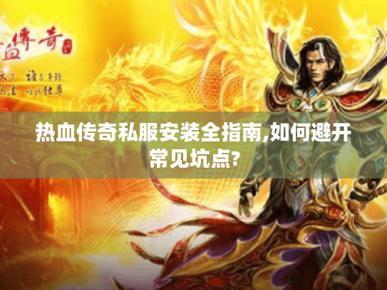 热血传奇私服安装全指南,如何避开常见坑点?