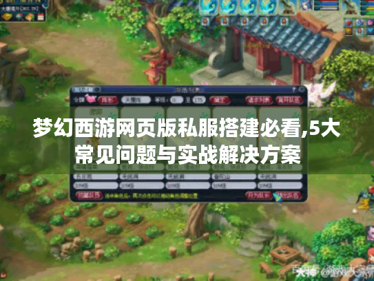 梦幻西游网页版私服搭建必看,5大常见问题与实战解决方案 梦幻西游网页版私服搭建必看,5大常见问题与实战解决方案