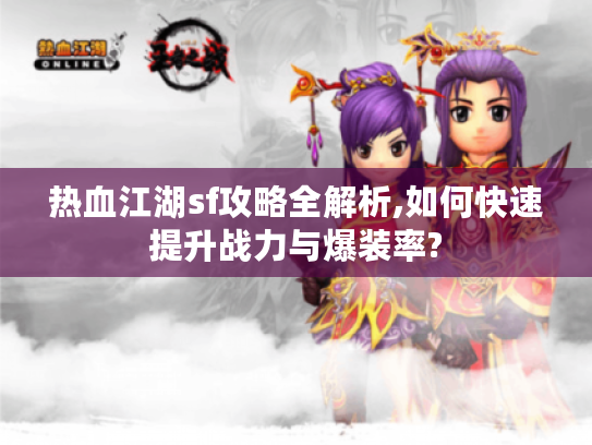 热血江湖sf攻略全解析,如何快速提升战力与爆装率?