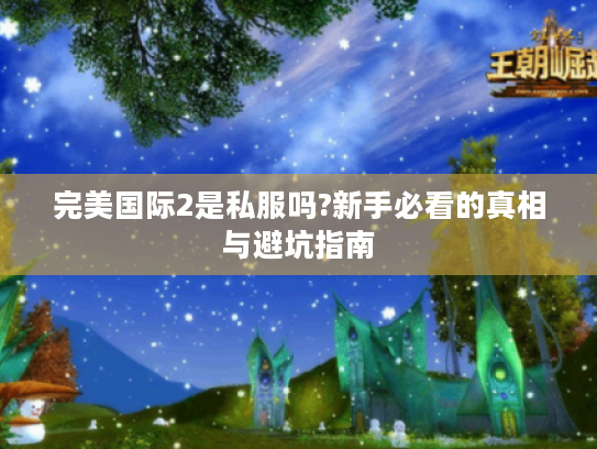 完美国际2是私服吗?新手必看的真相与避坑指南