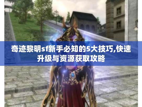 奇迹黎明sf新手必知的5大技巧,快速升级与资源获取攻略 奇迹黎明sf新手必知的5大技巧,快速升级与资源获取攻略