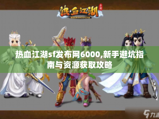 热血江湖sf发布网6000,新手避坑指南与资源获取攻略