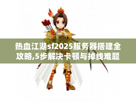 热血江湖sf2025服务器搭建全攻略,5步解决卡顿与掉线难题