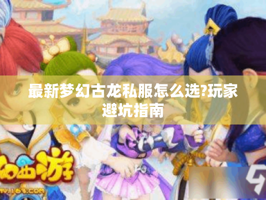 最新梦幻古龙私服怎么选?玩家避坑指南