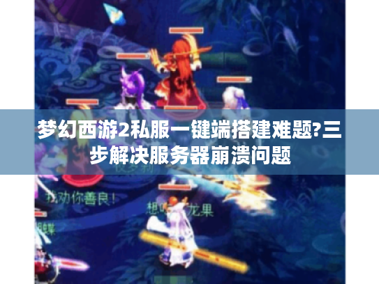 梦幻西游2私服一键端搭建难题?三步解决服务器崩溃问题 梦幻西游2私服一键端搭建难题?三步解决服务器崩溃问题