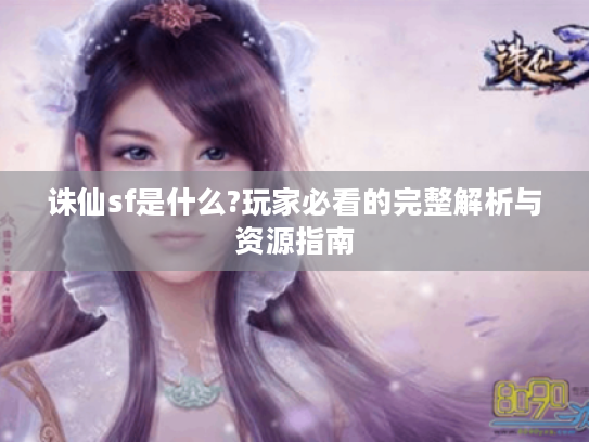 诛仙sf是什么?玩家必看的完整解析与资源指南 诛仙sf是什么?玩家必看的完整解析与资源指南
