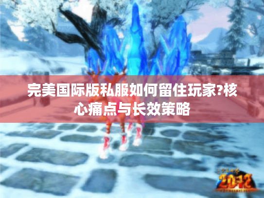 完美国际版私服如何留住玩家?核心痛点与长效策略