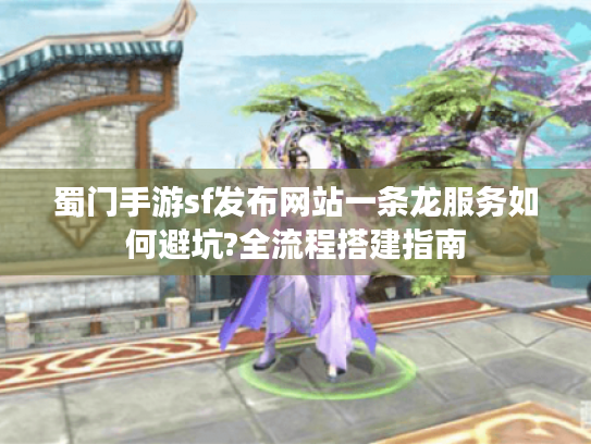 蜀门手游sf发布网站一条龙服务如何避坑?全流程搭建指南