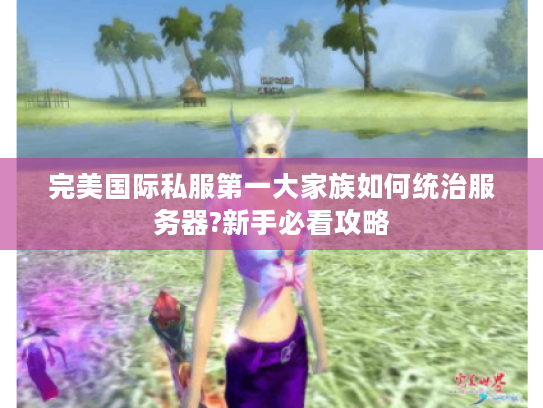 完美国际私服第一大家族如何统治服务器?新手必看攻略