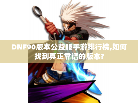 DNF90版本公益服手游排行榜,如何找到真正靠谱的版本?