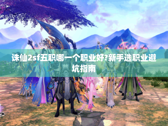 诛仙2sf五职哪一个职业好?新手选职业避坑指南