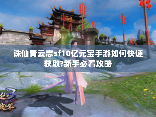 诛仙青云志sf10亿元宝手游如何快速获取?新手必看攻略
