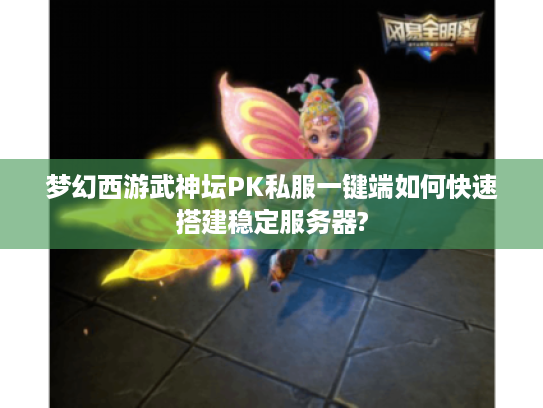 梦幻西游武神坛PK私服一键端如何快速搭建稳定服务器?
