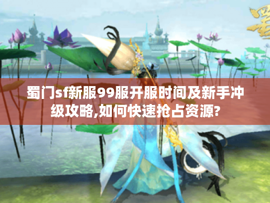蜀门sf新服99服开服时间及新手冲级攻略,如何快速抢占资源? 蜀门sf新服99服开服时间及新手冲级攻略,如何快速抢占资源?