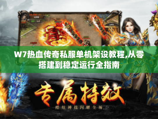 W7热血传奇私服单机架设教程,从零搭建到稳定运行全指南 W7热血传奇私服单机架设教程,从零搭建到稳定运行全指南