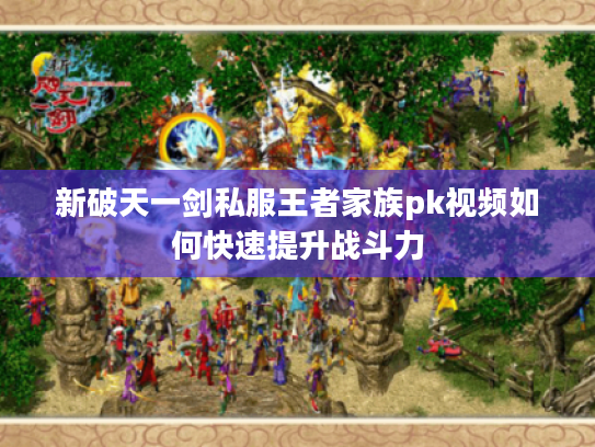 新破天一剑私服王者家族pk视频如何快速提升战斗力 新破天一剑私服王者家族pk视频如何快速提升战斗力