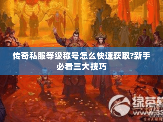 传奇私服等级称号怎么快速获取?新手必看三大技巧