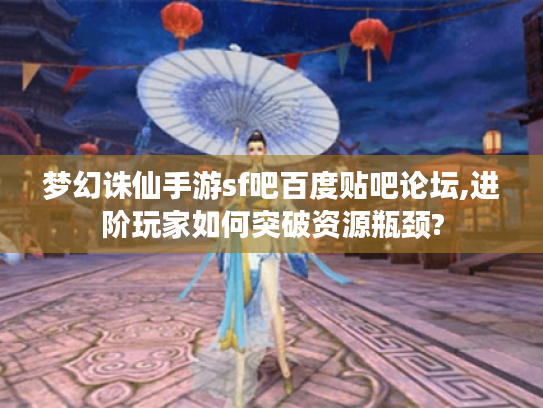 梦幻诛仙手游sf吧百度贴吧论坛,进阶玩家如何突破资源瓶颈? 梦幻诛仙手游sf吧百度贴吧论坛,进阶玩家如何突破资源瓶颈?