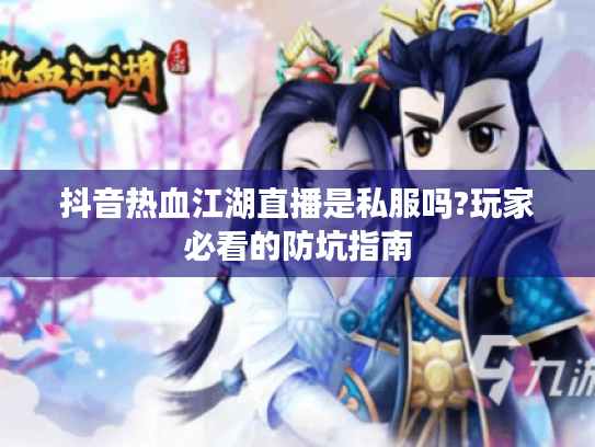 抖音热血江湖直播是私服吗?玩家必看的防坑指南