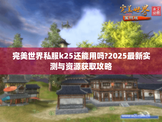 完美世界私服k25还能用吗?2025最新实测与资源获取攻略