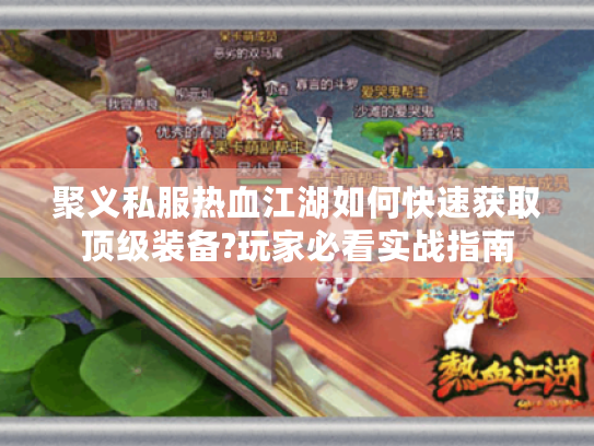 聚义私服热血江湖如何快速获取顶级装备?玩家必看实战指南