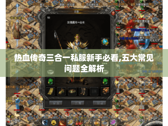 热血传奇三合一私服新手必看,五大常见问题全解析