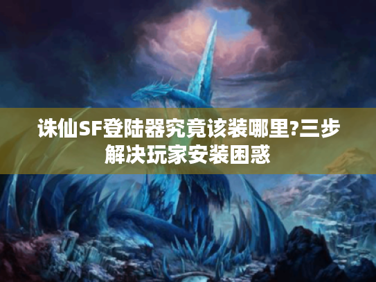 诛仙SF登陆器究竟该装哪里?三步解决玩家安装困惑
