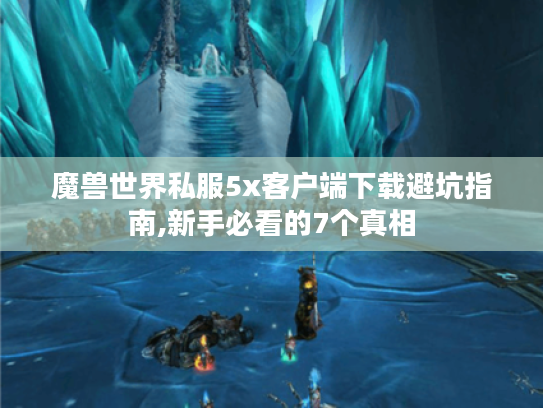 魔兽世界私服5x客户端下载避坑指南,新手必看的7个真相 魔兽世界私服5x客户端下载避坑指南,新手必看的7个真相